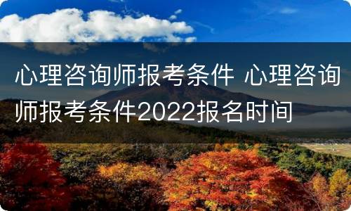 心理咨询师报考条件 心理咨询师报考条件2022报名时间