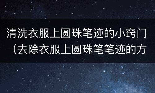 清洗衣服上圆珠笔迹的小窍门（去除衣服上圆珠笔笔迹的方法）
