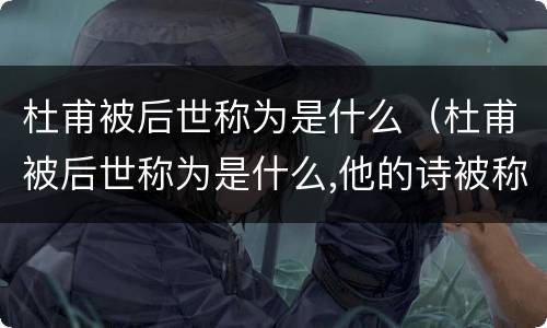 杜甫被后世称为是什么（杜甫被后世称为是什么,他的诗被称为什么）
