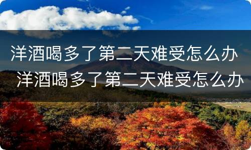 洋酒喝多了第二天难受怎么办 洋酒喝多了第二天难受怎么办呢