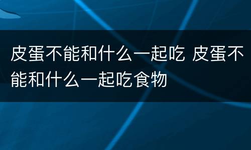 皮蛋不能和什么一起吃 皮蛋不能和什么一起吃食物