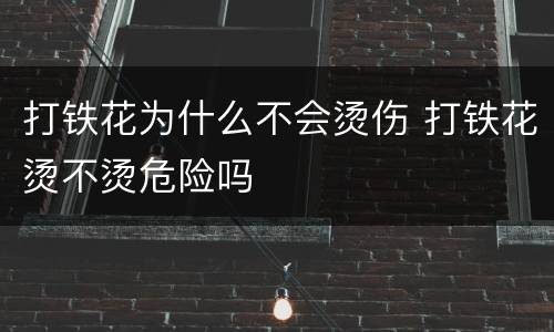 打铁花为什么不会烫伤 打铁花烫不烫危险吗
