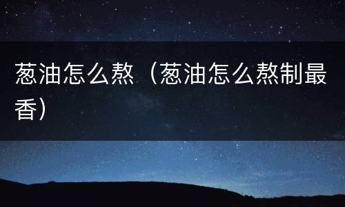 葱油怎么熬（葱油怎么熬制最香）