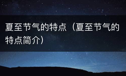 夏至节气的特点（夏至节气的特点简介）