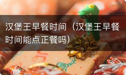 汉堡王早餐时间（汉堡王早餐时间能点正餐吗）