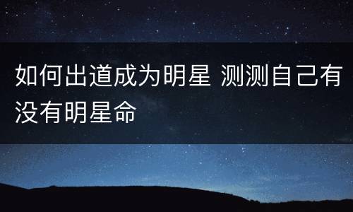 如何出道成为明星 测测自己有没有明星命
