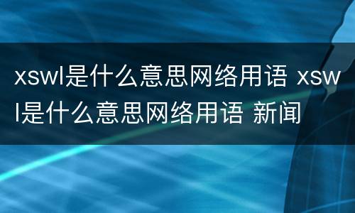 xswl是什么意思网络用语 xswl是什么意思网络用语 新闻