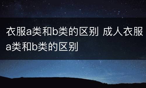衣服a类和b类的区别 成人衣服a类和b类的区别