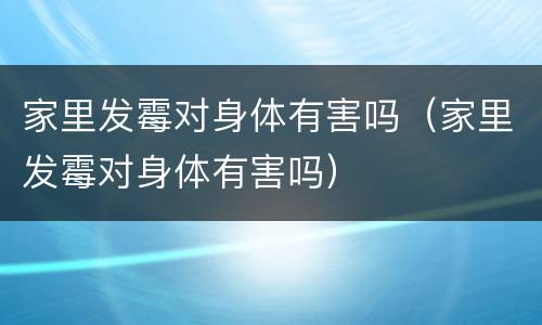 家里发霉对身体有害吗（家里发霉对身体有害吗）