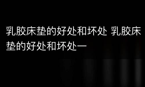乳胶床垫的好处和坏处 乳胶床垫的好处和坏处一