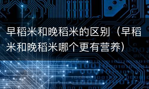 早稻米和晚稻米的区别（早稻米和晚稻米哪个更有营养）