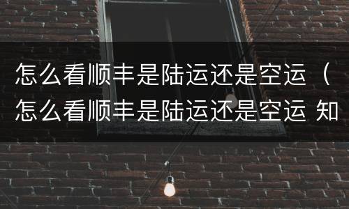 怎么看顺丰是陆运还是空运（怎么看顺丰是陆运还是空运 知乎）