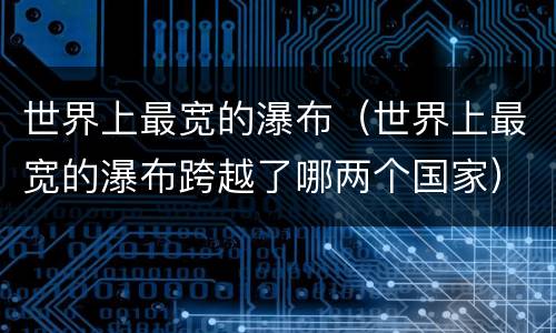 世界上最宽的瀑布（世界上最宽的瀑布跨越了哪两个国家）