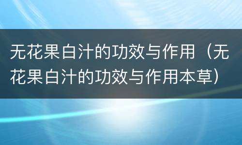 无花果白汁的功效与作用（无花果白汁的功效与作用本草）