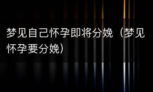 梦见自己怀孕即将分娩（梦见怀孕要分娩）