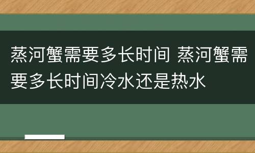 蒸河蟹需要多长时间 蒸河蟹需要多长时间冷水还是热水