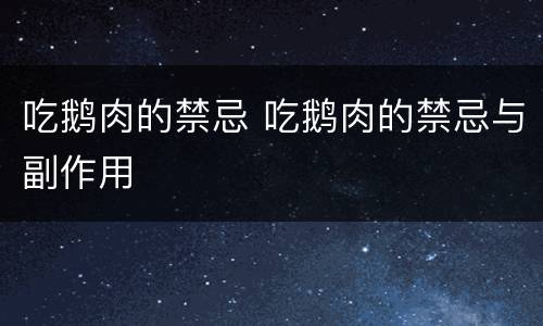吃鹅肉的禁忌 吃鹅肉的禁忌与副作用