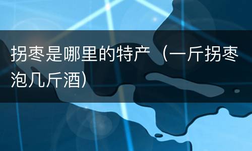 拐枣是哪里的特产（一斤拐枣泡几斤酒）