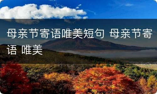 母亲节寄语唯美短句 母亲节寄语 唯美