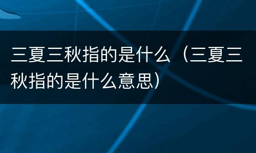 三夏三秋指的是什么（三夏三秋指的是什么意思）