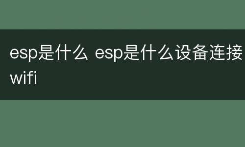 esp是什么 esp是什么设备连接wifi