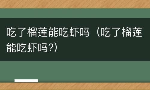 吃了榴莲能吃虾吗（吃了榴莲能吃虾吗?）