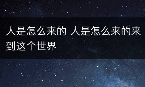 人是怎么来的 人是怎么来的来到这个世界