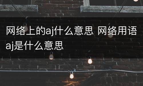 网络上的aj什么意思 网络用语aj是什么意思