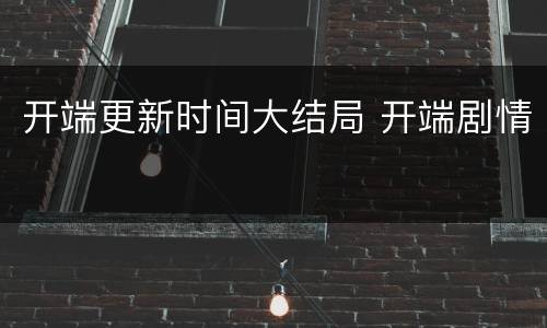开端更新时间大结局 开端剧情