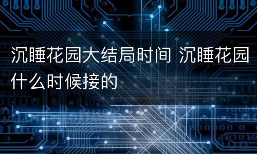 沉睡花园大结局时间 沉睡花园什么时候接的