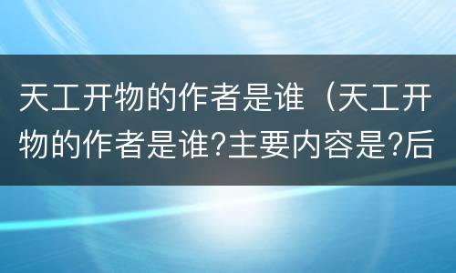 天工开物的作者是谁（天工开物的作者是谁?主要内容是?后人对此书的看法）