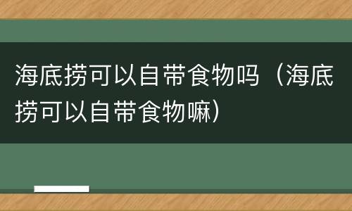 海底捞可以自带食物吗（海底捞可以自带食物嘛）