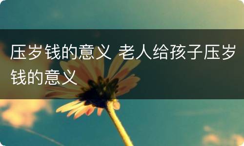 压岁钱的意义 老人给孩子压岁钱的意义
