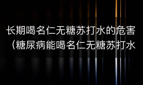 长期喝名仁无糖苏打水的危害（糖尿病能喝名仁无糖苏打水么）