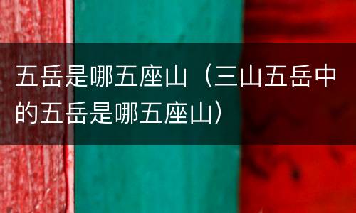 五岳是哪五座山（三山五岳中的五岳是哪五座山）