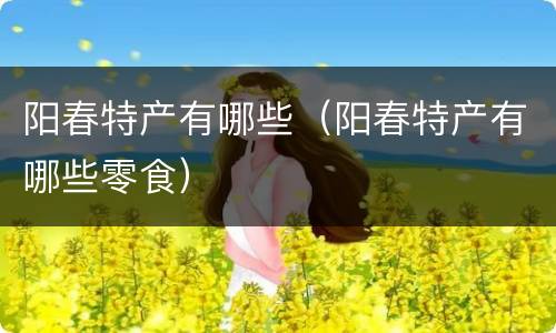 阳春特产有哪些（阳春特产有哪些零食）