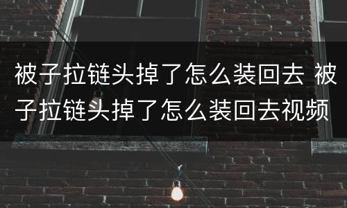 被子拉链头掉了怎么装回去 被子拉链头掉了怎么装回去视频