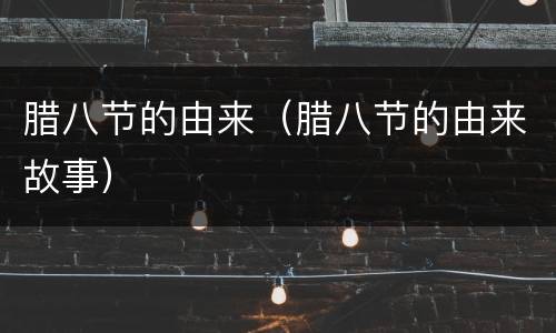 腊八节的由来（腊八节的由来故事）