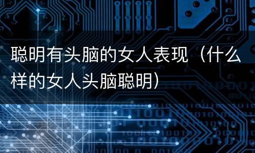 聪明有头脑的女人表现（什么样的女人头脑聪明）