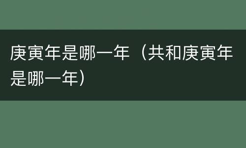 庚寅年是哪一年（共和庚寅年是哪一年）