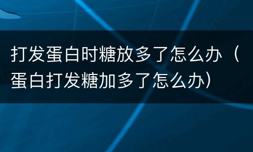 打发蛋白时糖放多了怎么办（蛋白打发糖加多了怎么办）