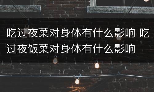 吃过夜菜对身体有什么影响 吃过夜饭菜对身体有什么影响