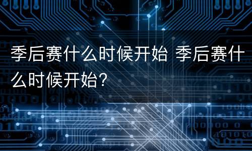 季后赛什么时候开始 季后赛什么时候开始?