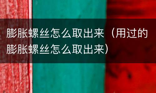膨胀螺丝怎么取出来（用过的膨胀螺丝怎么取出来）