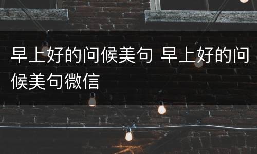 早上好的问候美句 早上好的问候美句微信