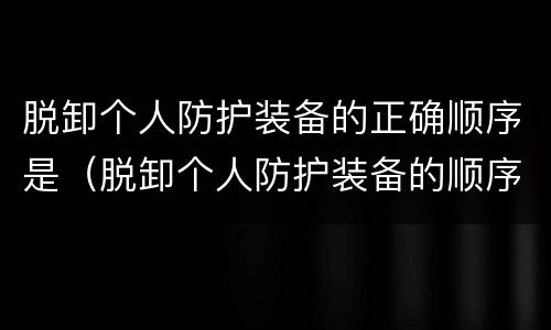 脱卸个人防护装备的正确顺序是（脱卸个人防护装备的顺序是( ）
