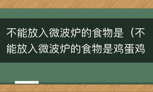 不能放入微波炉的食物是（不能放入微波炉的食物是鸡蛋鸡肉蘑菇）
