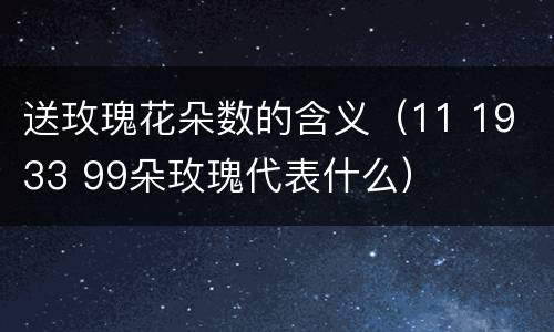 送玫瑰花朵数的含义（11 19 33 99朵玫瑰代表什么）