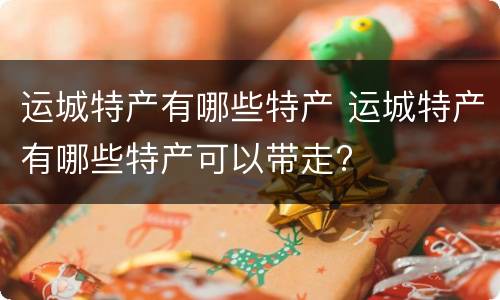 运城特产有哪些特产 运城特产有哪些特产可以带走?