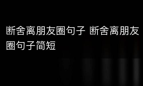 断舍离朋友圈句子 断舍离朋友圈句子简短